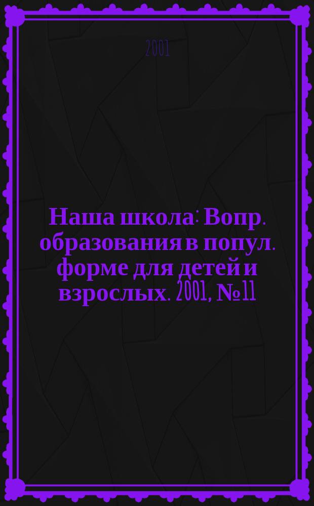 Наша школа : Вопр. образования в попул. форме для детей и взрослых. 2001, №11(28)