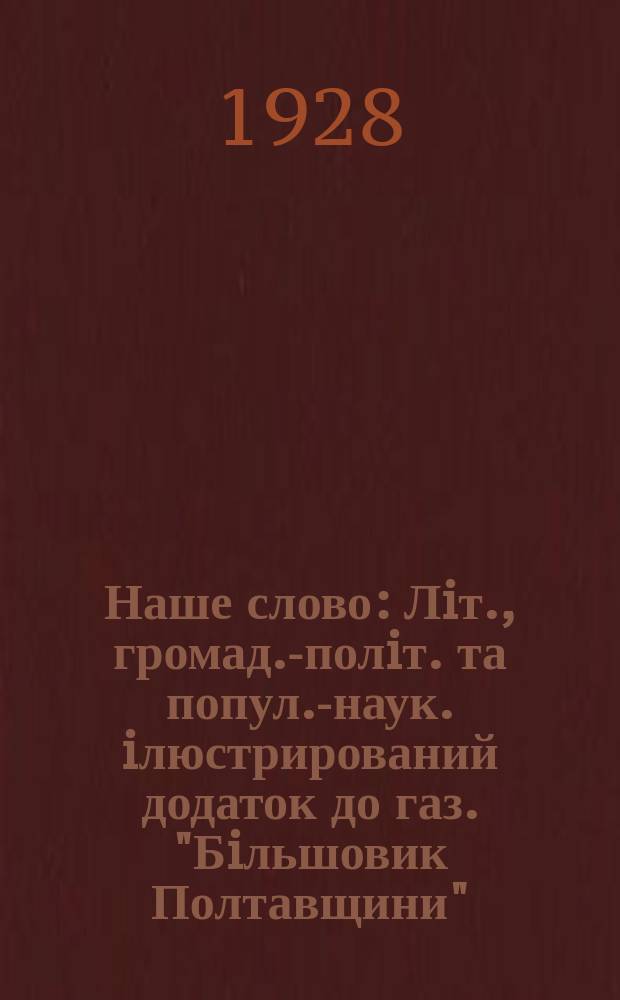 Наше слово : Лiт., громад.-полiт. та попул.-наук. iлюстрирований додаток до газ. "Бiльшовик Полтавщини"