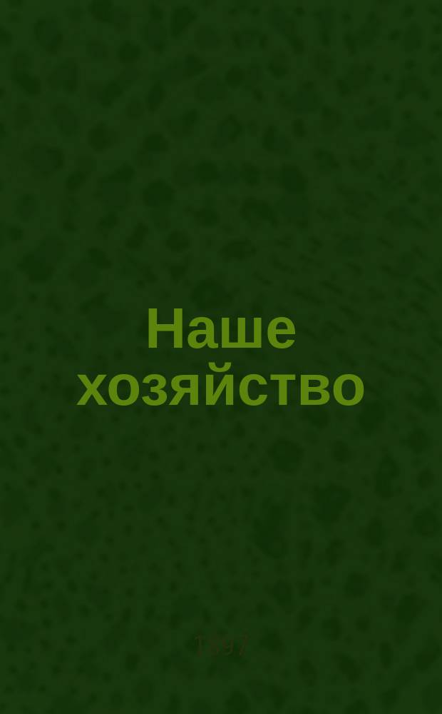 Наше хозяйство : Илл. журн., посвящ. вопросам сельск. хоз., путей сообщения, борьбы с алкоголизмом и др