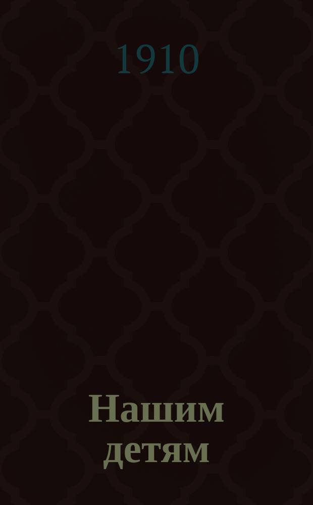 Нашим детям : Еженед. журн. для детей младшего возраста. [Г.1] 1910, №12
