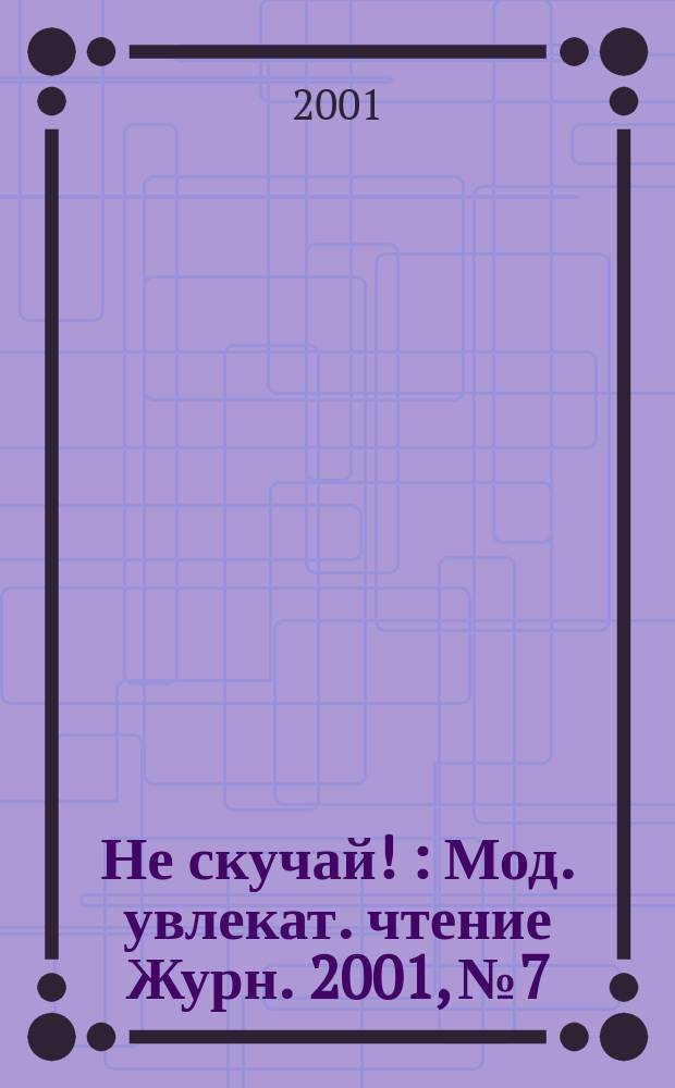 Не скучай ! : Мод. увлекат. чтение Журн. 2001, №7