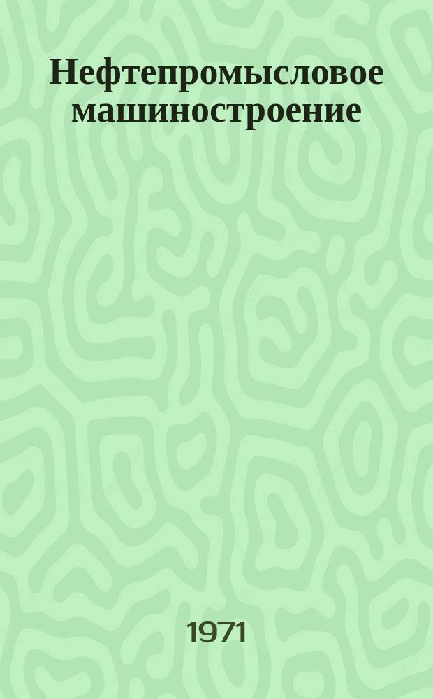 Нефтепромысловое машиностроение : Науч.-техн. реф. информ. сборник Центр. ин-та науч.-техн. информации и техн.-экон. исследований по хим. и нефт. машиностроению Гос. Ком. хим. и нефт. машиностроения при Госплане СССР. 1971, №3