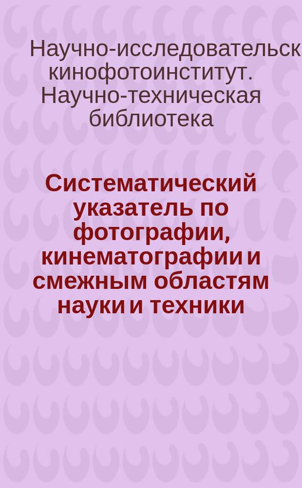 Систематический указатель по фотографии, кинематографии и смежным областям науки и техники : (Новые поступления в Науч.-техн. б-ку НИКФИ)