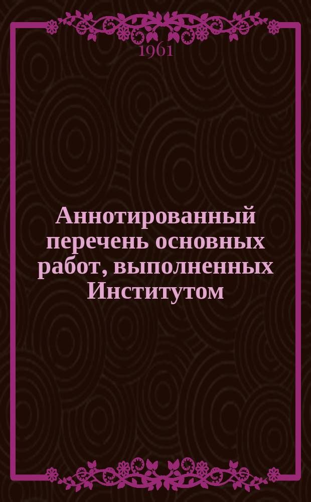 Аннотированный перечень основных работ, выполненных Институтом : Технол. проекты, инструктивные материалы, рабочие чертежи