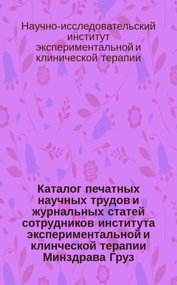 Каталог печатных научных трудов и журнальных статей сотрудников института экспериментальной и клинческой терапии Минздрава Груз. ССР