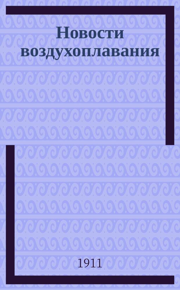 Новости воздухоплавания : Илл. науч.-техн. ежемес. журнал, посвященной разработке практ. и теорет. вопрос воздухоплавания, со спец. отд., посвященным автомобилям, моторн. лодкам и гидропланам