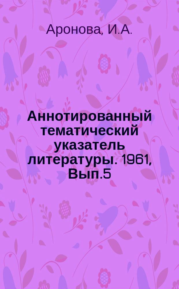 Аннотированный тематический указатель литературы. 1961, Вып.5 : Антенные системы с качанием луча в пространстве