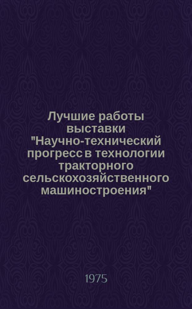 Лучшие работы выставки "Научно-технический прогресс в технологии тракторного сельскохозяйственного машиностроения". Вып.1 : 1974