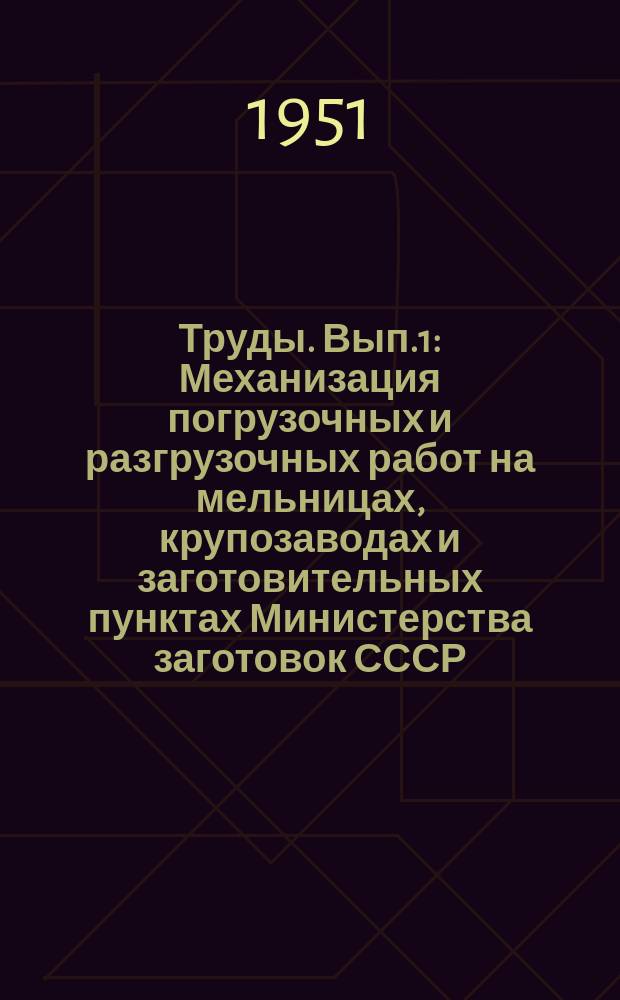 Труды. Вып.1 : Механизация погрузочных и разгрузочных работ на мельницах, крупозаводах и заготовительных пунктах Министерства заготовок СССР