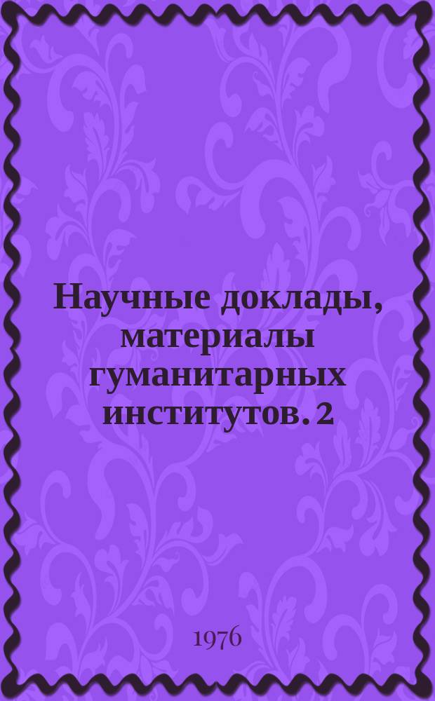 Научные доклады, материалы гуманитарных институтов. 2 : за 1975 год
