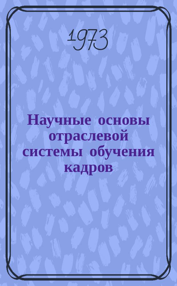 Научные основы отраслевой системы обучения кадров : Материалы Межотраслевого семинара. Вып.1 : Совершенствование отраслевой системы обучения кадров