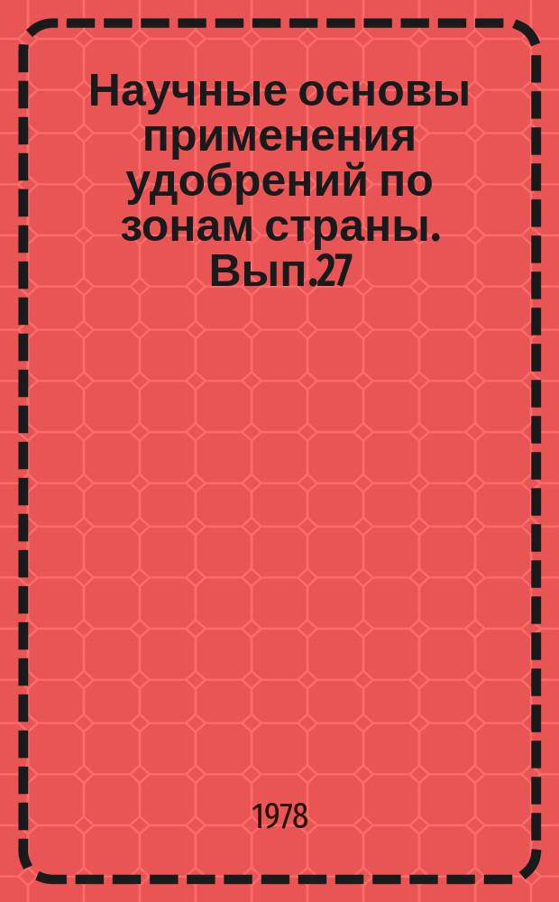 Научные основы применения удобрений по зонам страны. Вып.27 : Материалы Всесоюзного программно-методического совещания участников Географической сети опытов с удобрениями в 1976 году