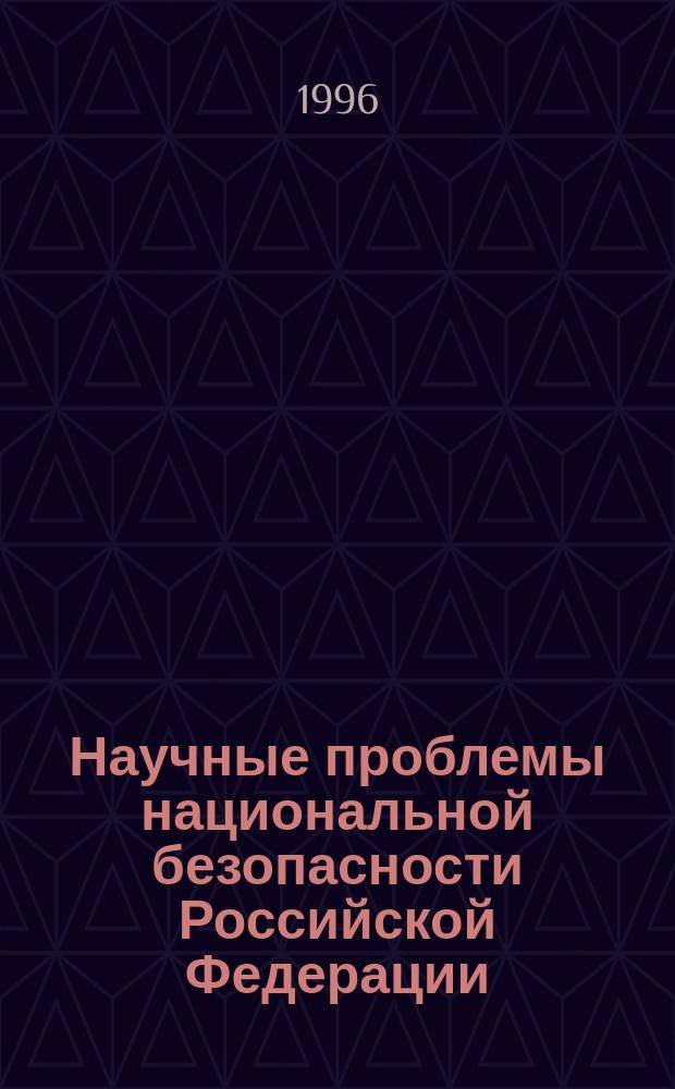 Научные проблемы национальной безопасности Российской Федерации : Материалы Науч. совета при Совете безопасности Рос. Федерации. Вып.1 : (Апрель 1994 года/ сентябрь 1995 года)