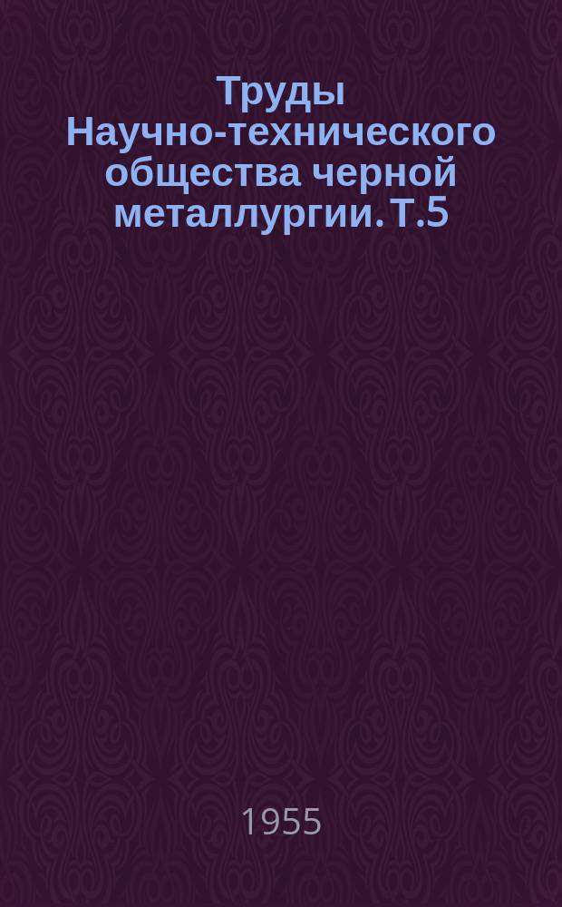 Труды Научно-технического общества черной металлургии. Т.5 : Материалы научно-технической сессии по сталеплавильному производству и улучшению качества стального слитка