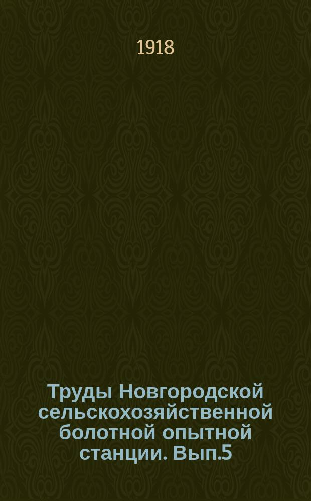 Труды Новгородской сельскохозяйственной болотной опытной станции. [Вып.5] : Краткий осведомительный отчет о работах Опытного поля по культуре болот Новгородского губернского земства за 1917 год