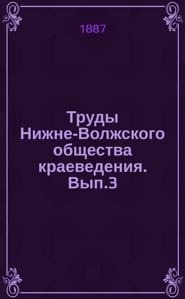 Труды Нижне-Волжского общества краеведения. [Вып.3] : ... 6 марта 1887 года