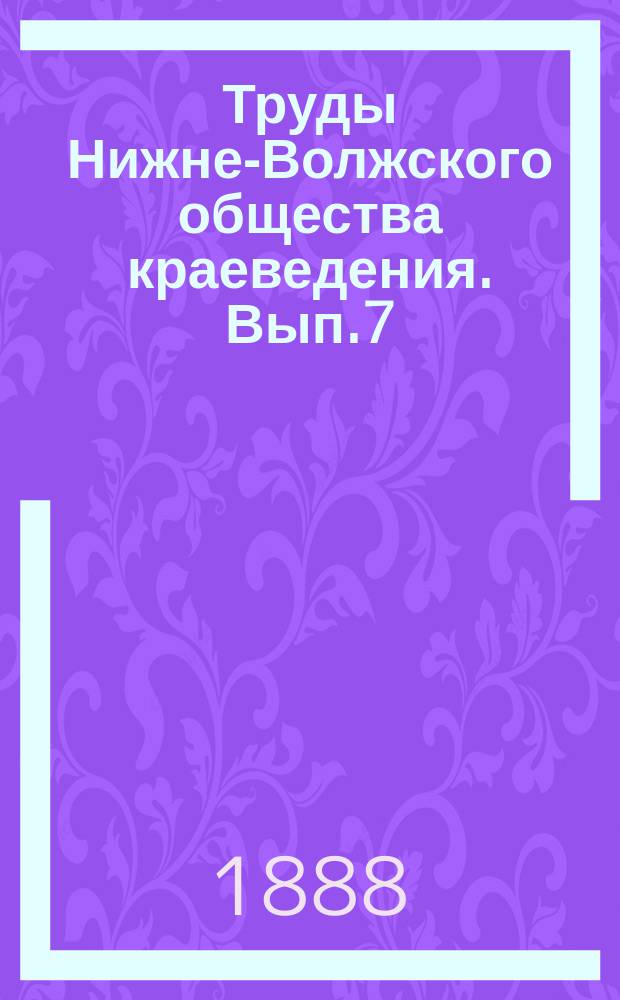 Труды Нижне-Волжского общества краеведения. [Вып.7] : ... 18-го декабря 1887 года