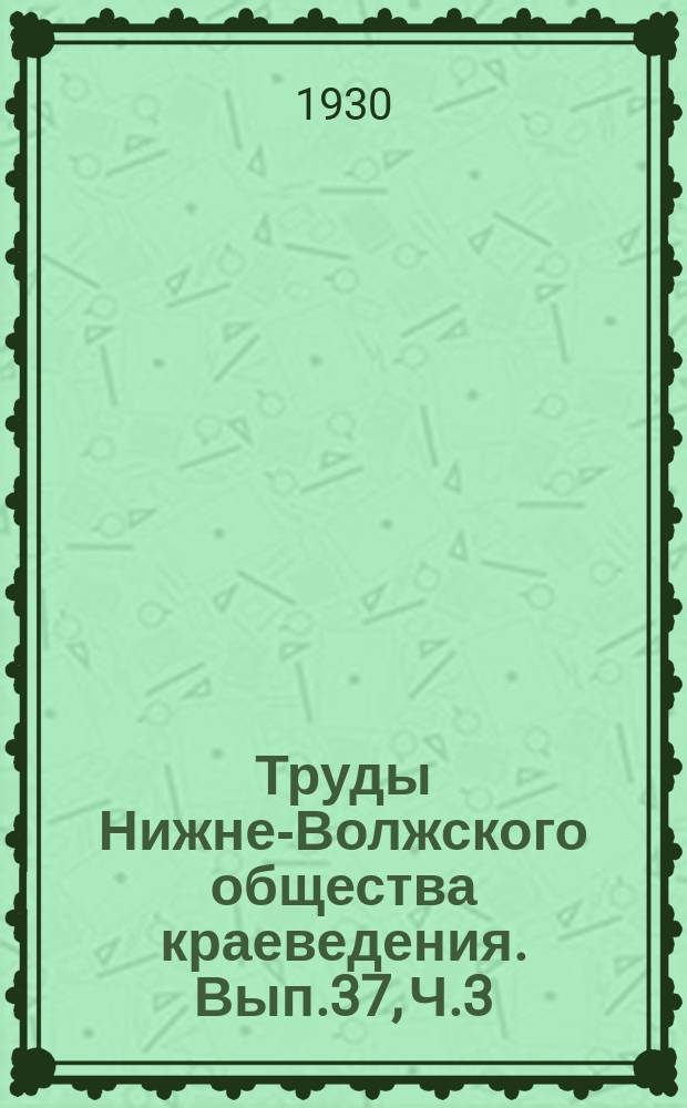 Труды Нижне-Волжского общества краеведения. Вып.37, [Ч.3] : Геологический сборник
