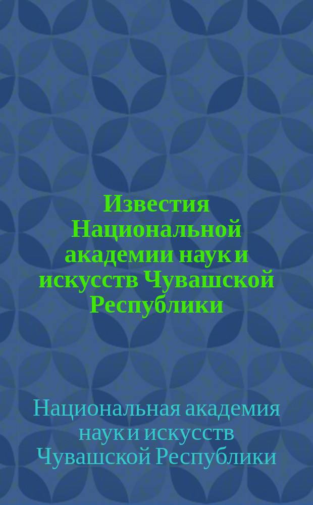 Известия Национальной академии наук и искусств Чувашской Республики : Науч. журн