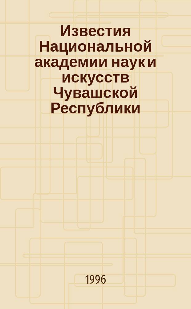Известия Национальной академии наук и искусств Чувашской Республики : Науч. журн. 1996, №3 : (Естественные науки)
