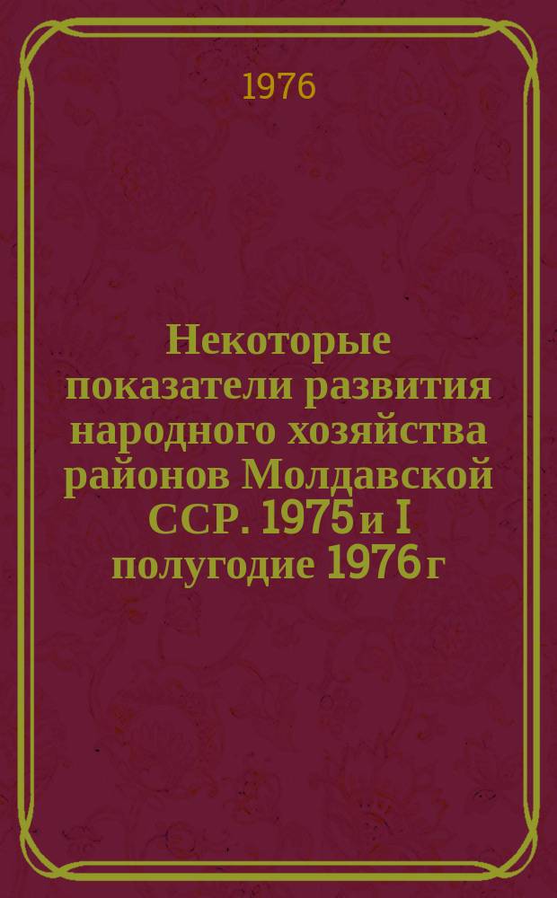 Некоторые показатели развития народного хозяйства районов Молдавской ССР. 1975 и I полугодие 1976 г.