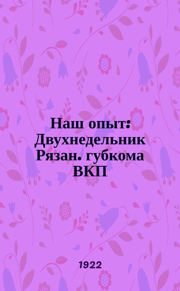 Наш опыт : Двухнедельник Рязан. губкома ВКП(б), Губисполкома и Губпрофсовета