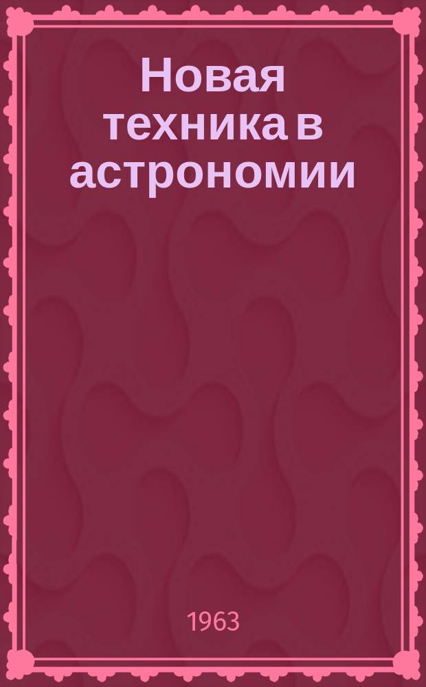 Новая техника в астрономии : Материалы Совещания Комис. приборостроения при Астрон. совете АН СССР ..