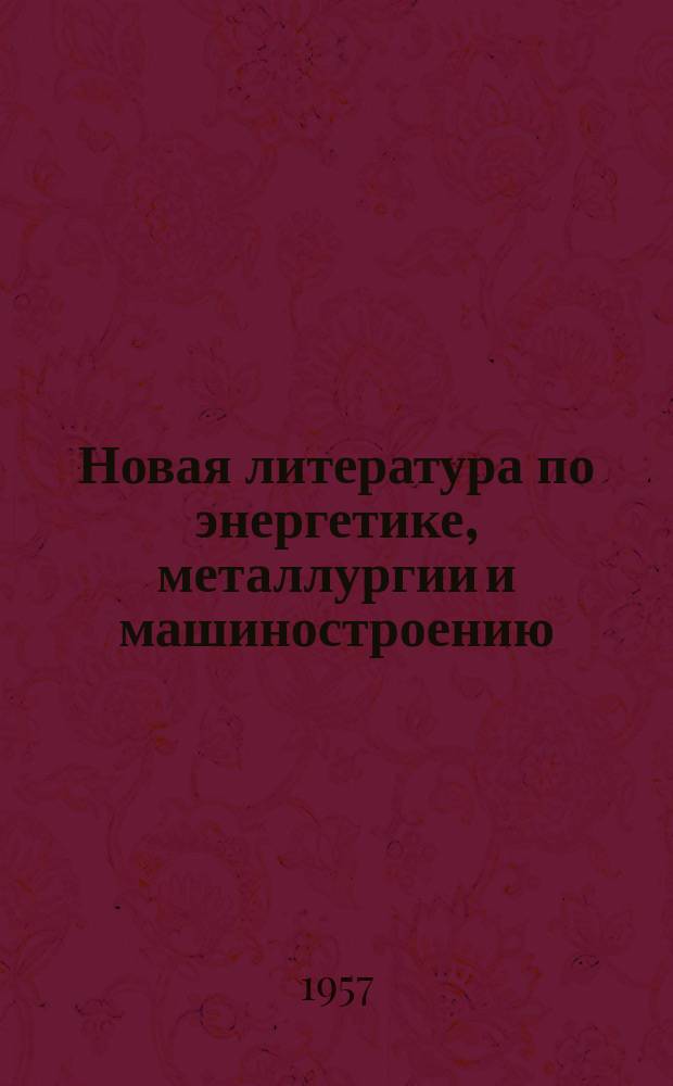 Новая литература по энергетике, металлургии и машиностроению : (Кн., ведомственные изд., иностр. журн.) Информ.-библиогр. бюл. Новая литература по энергетике, металлургии и машиностроению