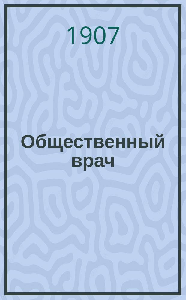 Общественный врач : Журнал О-ва рус. врачей в память Н.И.Пирогова. 1907, №7