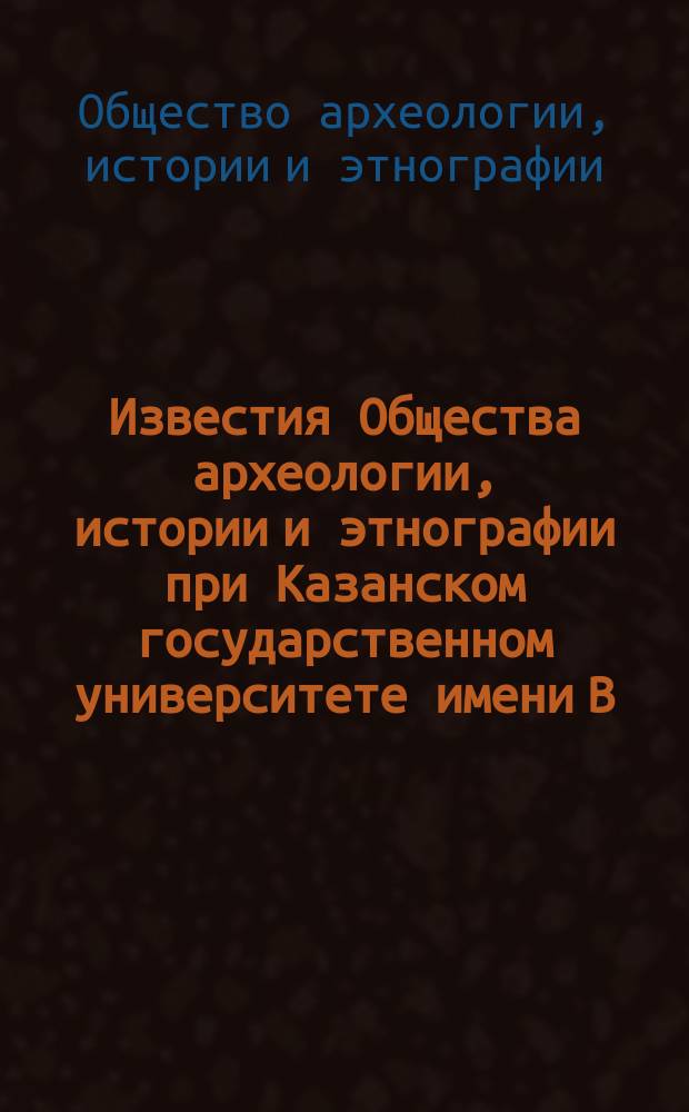 Известия Общества археологии, истории и этнографии при Казанском государственном университете имени В.И.Ульянова-Ленина