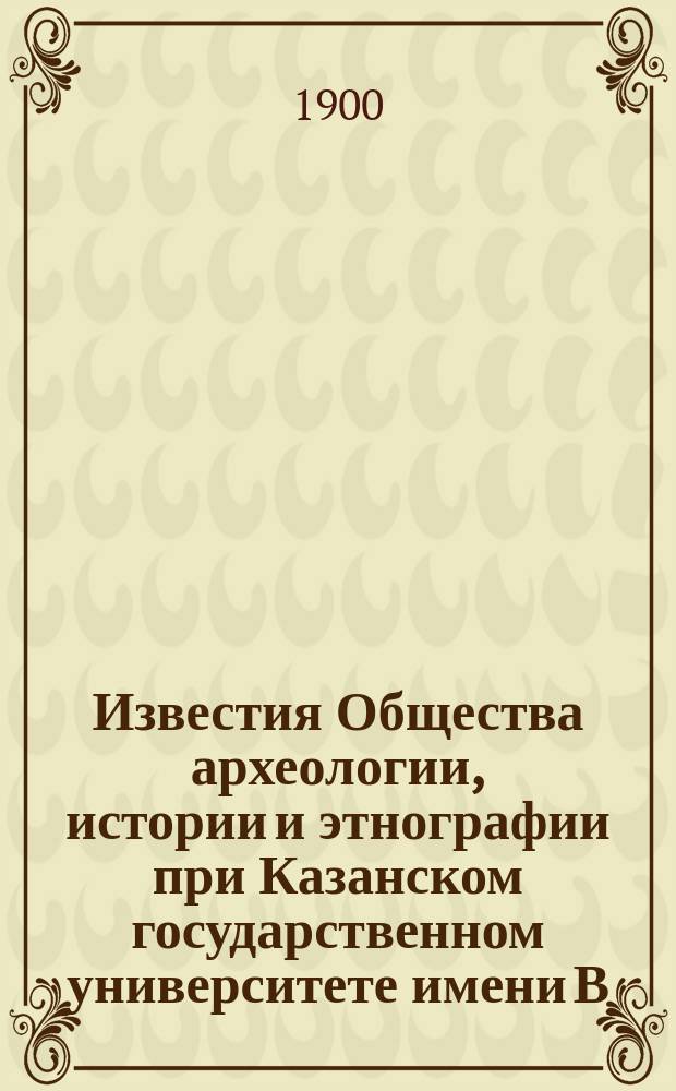 Известия Общества археологии, истории и этнографии при Казанском государственном университете имени В.И.Ульянова-Ленина. Т.16, Вып.4/6