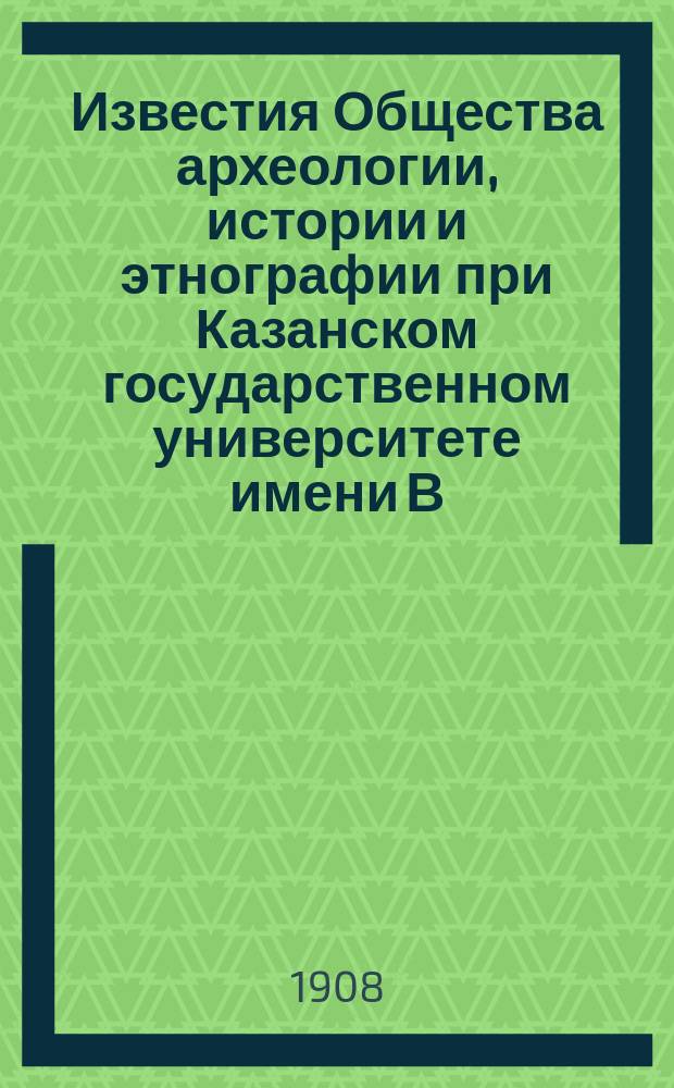 Известия Общества археологии, истории и этнографии при Казанском государственном университете имени В.И.Ульянова-Ленина. Т.18, Вып.4/6 : Сборник материалов по истории Казанского края в XVIII веке