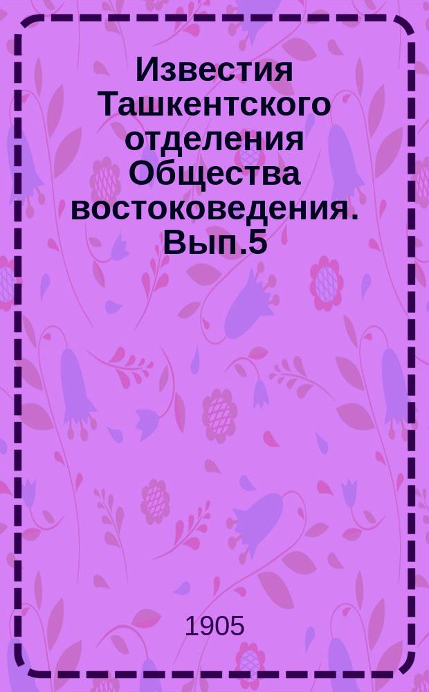 Известия Ташкентского отделения Общества востоковедения. Вып.5 : 1904
