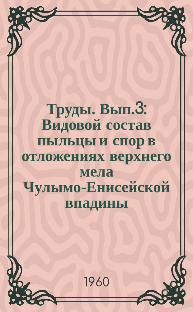Труды. Вып.3 : Видовой состав пыльцы и спор в отложениях верхнего мела Чулымо-Енисейской впадины