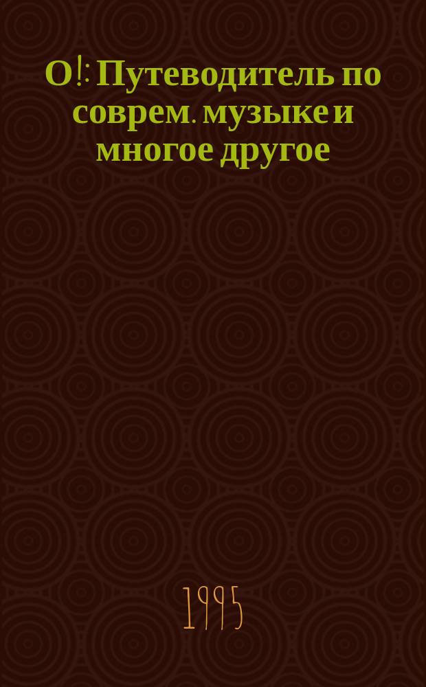О! : Путеводитель по соврем. музыке и многое другое : Журн