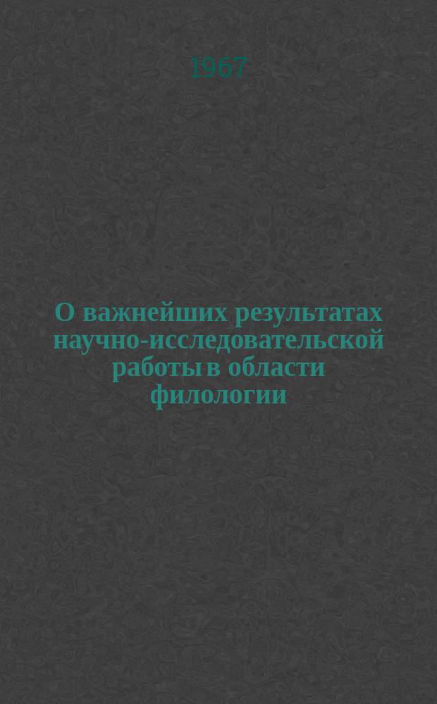 О важнейших результатах научно-исследовательской работы в области филологии : Доклад к Общему собранию Отд-ния .. : ... 2-3 февраля 1967 г.