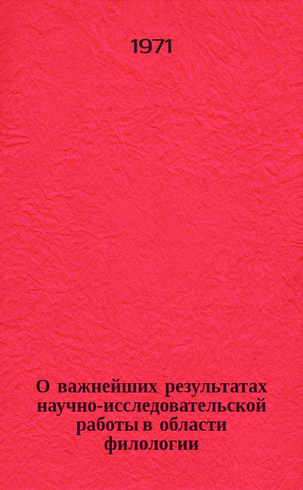 О важнейших результатах научно-исследовательской работы в области филологии : Доклад к Общему собранию Отд-ния .. : ... 1 марта 1971 г.