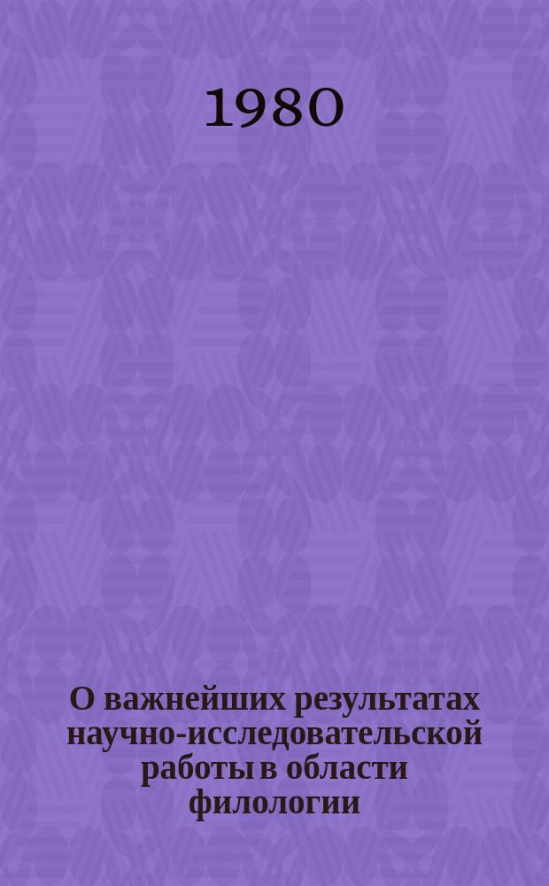 О важнейших результатах научно-исследовательской работы в области филологии : Доклад к Общему собранию Отд-ния .. : ... 3 марта 1980 г.