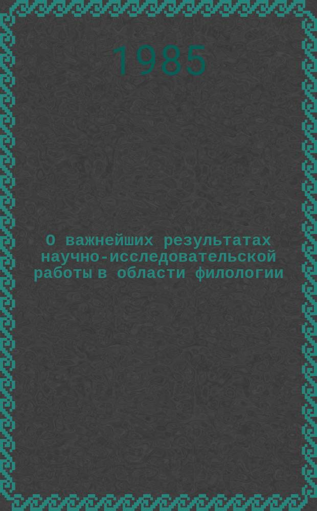 О важнейших результатах научно-исследовательской работы в области филологии : Доклад к Общему собранию Отд-ния .. : ... 11 марта 1985 г.