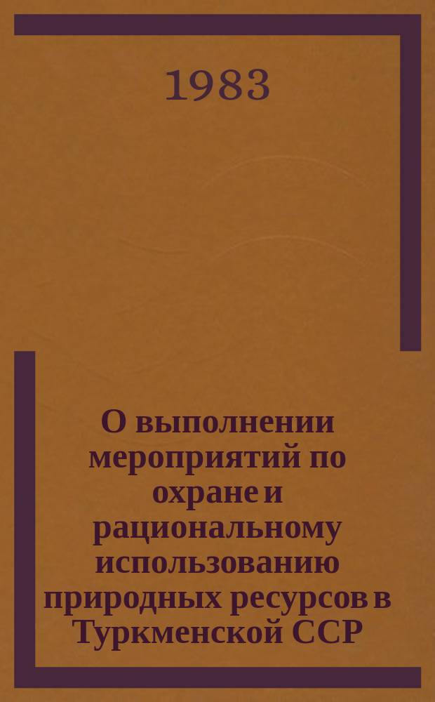 О выполнении мероприятий по охране и рациональному использованию природных ресурсов в Туркменской ССР : Стат. сб