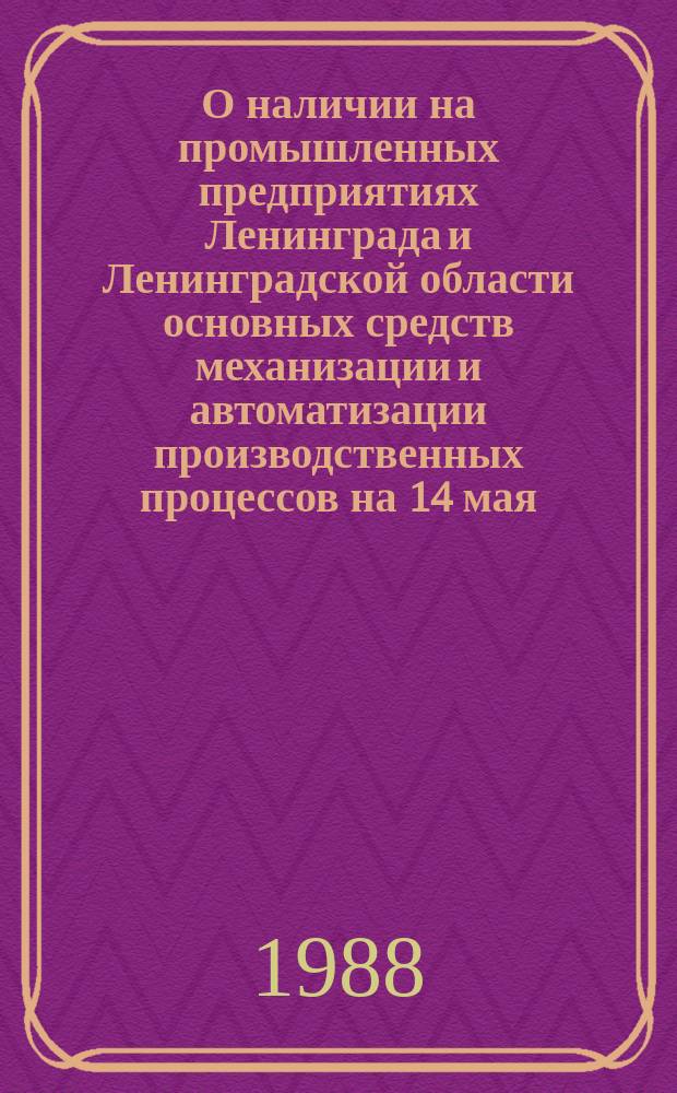 О наличии на промышленных предприятиях Ленинграда и Ленинградской области основных средств механизации и автоматизации производственных процессов на 14 мая : Стат. сб