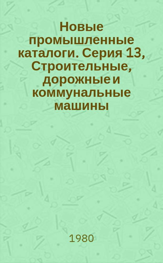 Новые промышленные каталоги. Серия 13, Строительные, дорожные и коммунальные машины. Строительные изделия и конструкции