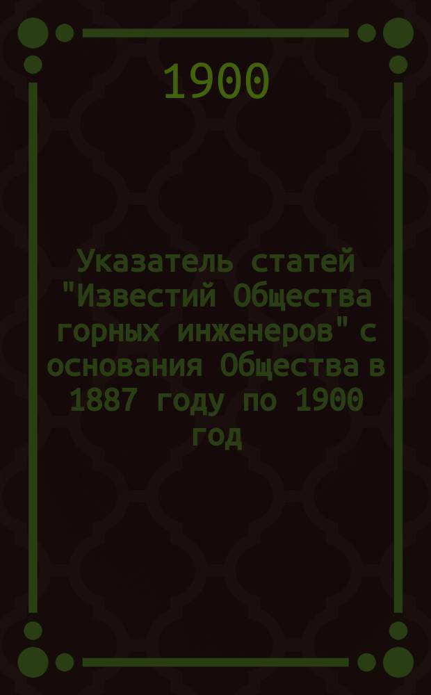 Указатель статей "Известий Общества горных инженеров" с основания Общества в 1887 году по 1900 год