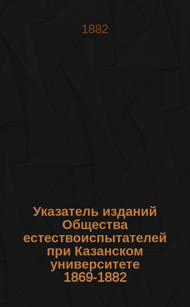 Указатель изданий Общества естествоиспытателей при Казанском университете 1869-1882 : В. Приложения к Протоколам заседаний общества №1-57