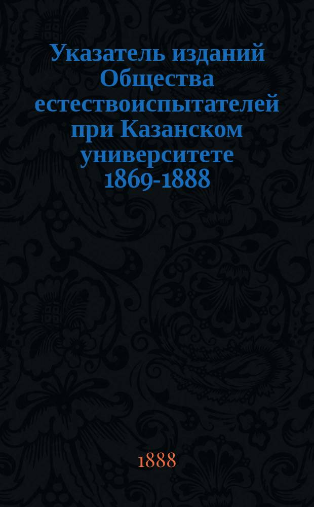 Указатель изданий Общества естествоиспытателей при Казанском университете 1869-1888. I Труды Общества ...Т.1-19