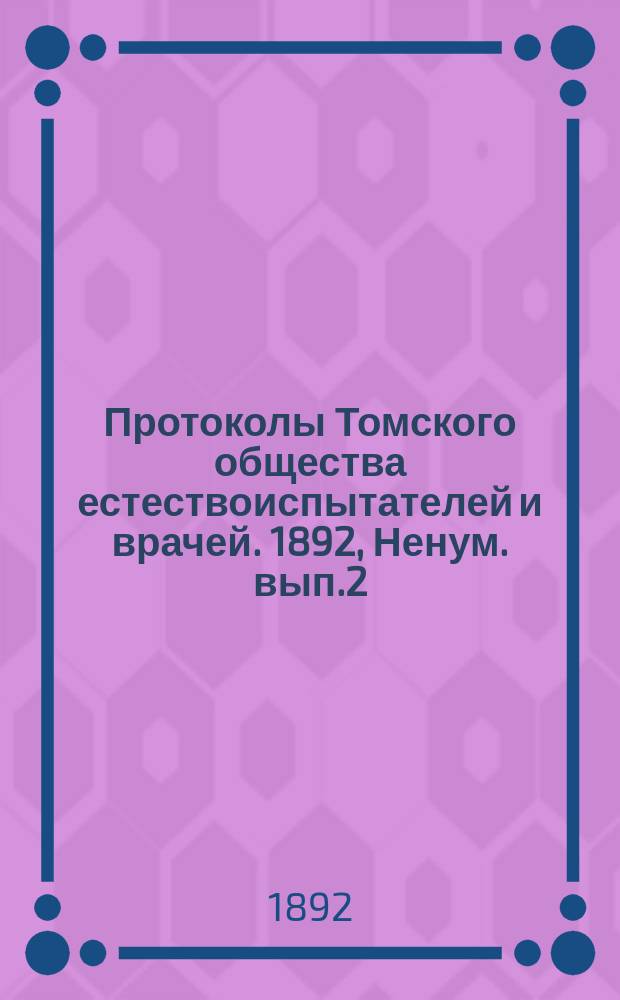 Протоколы Томского общества естествоиспытателей и врачей. 1892, Ненум. вып.2 : очередного и адм. заседаний от 22 декабря