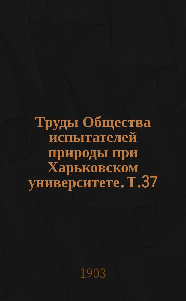 Труды Общества испытателей природы при Харьковском университете. Т.37 : 1902