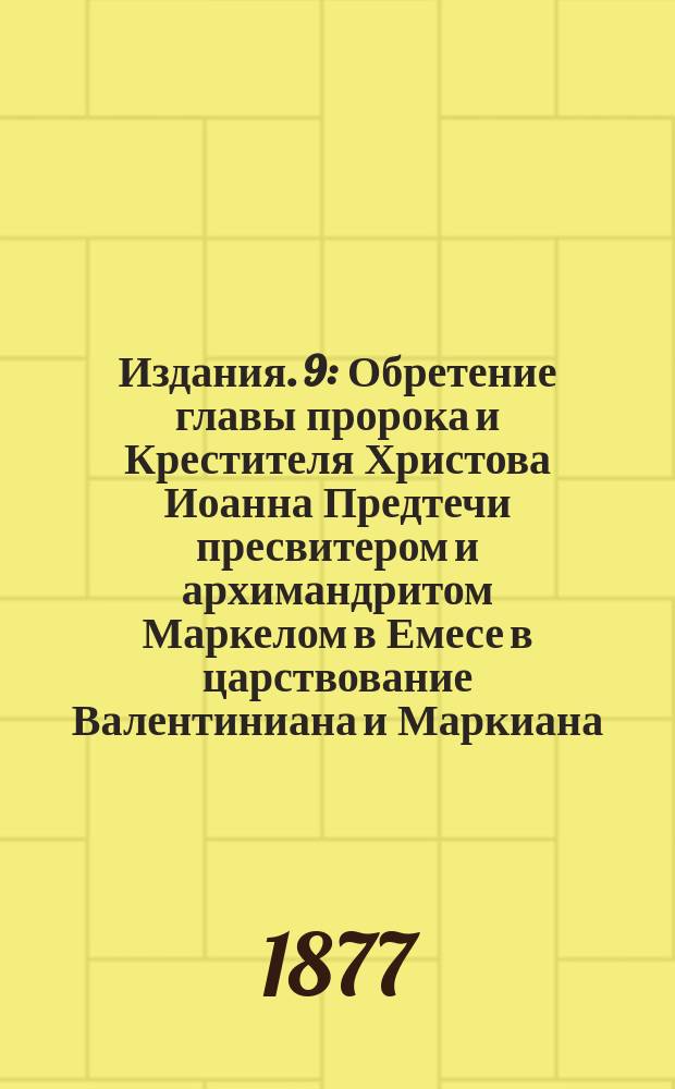 [Издания]. 9 : Обретение главы пророка и Крестителя Христова Иоанна Предтечи пресвитером и архимандритом Маркелом в Емесе в царствование Валентиниана и Маркиана
