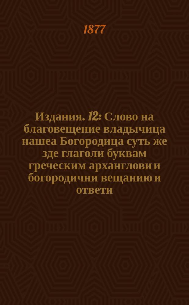 [Издания]. 12 : Слово на благовещение владычица нашеа Богородица суть же зде глаголи буквам греческим арханглови и богородични вещанию и ответи