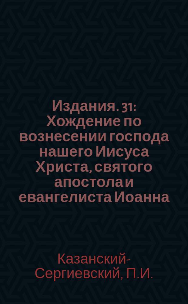 [Издания]. 31 : Хождение по вознесении господа нашего Иисуса Христа, святого апостола и евангелиста Иоанна, учение и преставление